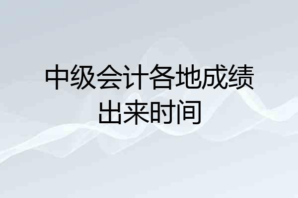 中级会计各地成绩出来时间