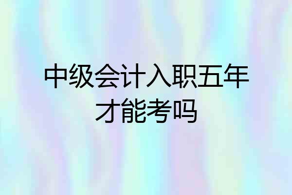 中级会计入职五年才能考吗
