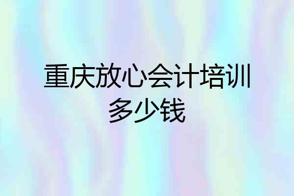 重庆放心会计培训多少钱