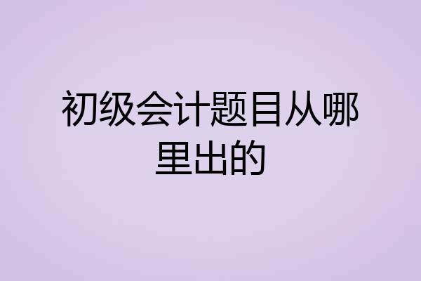 初级会计题目从哪里出的