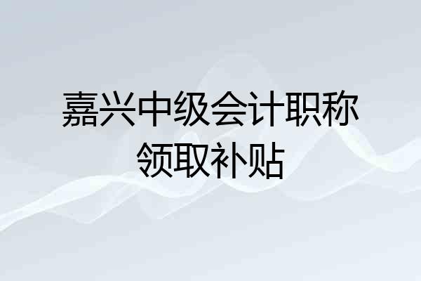 嘉兴中级会计职称领取补贴
