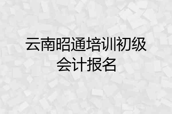 云南昭通培训初级会计报名