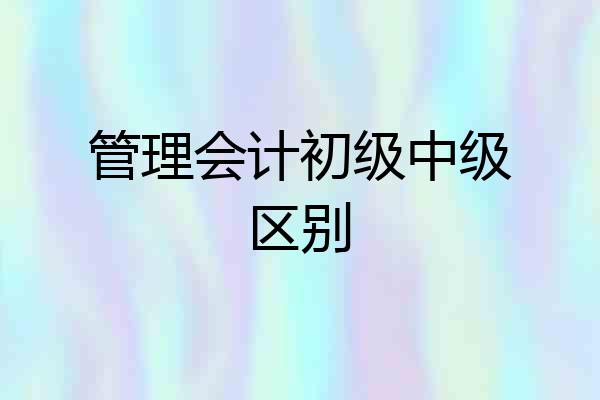 管理会计初级中级区别
