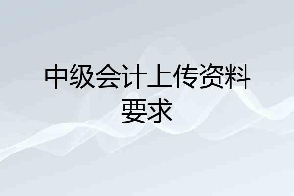 中级会计上传资料要求