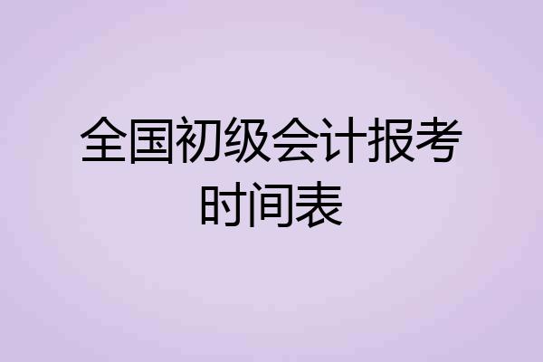 全国初级会计报考时间表