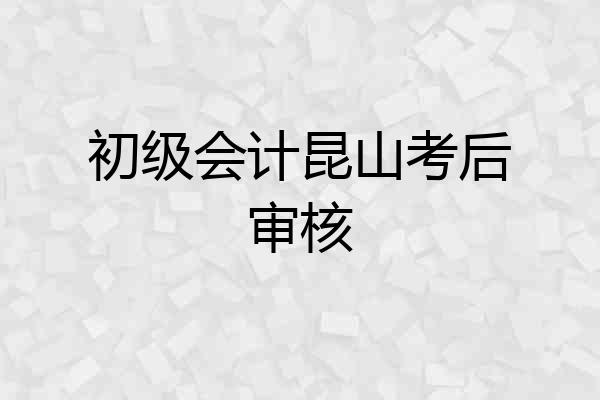 初级会计昆山考后审核