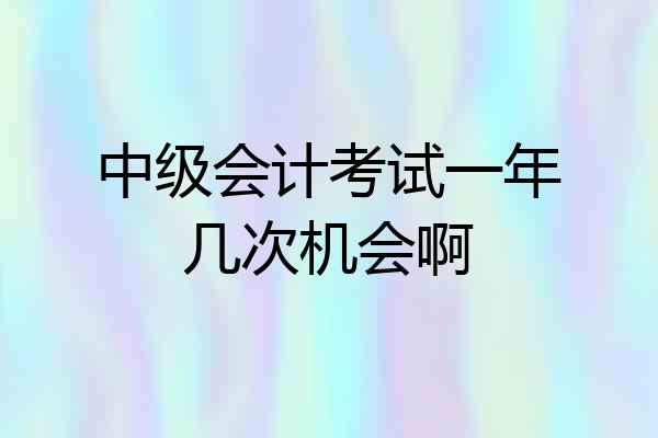 中级会计考试一年几次机会啊