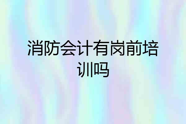 消防会计有岗前培训吗
