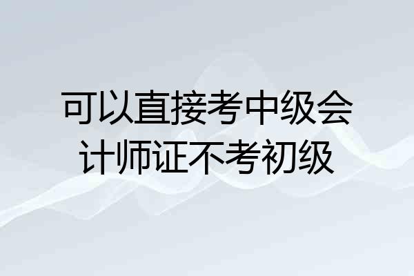 可以直接考中级会计师证不考初级