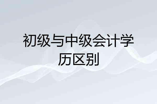 初级与中级会计学历区别