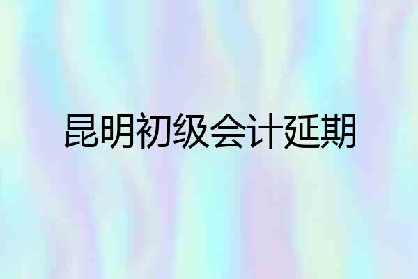 昆明初级会计延期