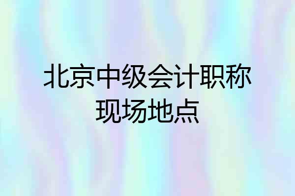 北京中级会计职称现场地点
