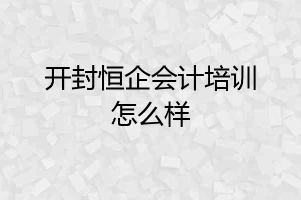 开封恒企会计培训怎么样