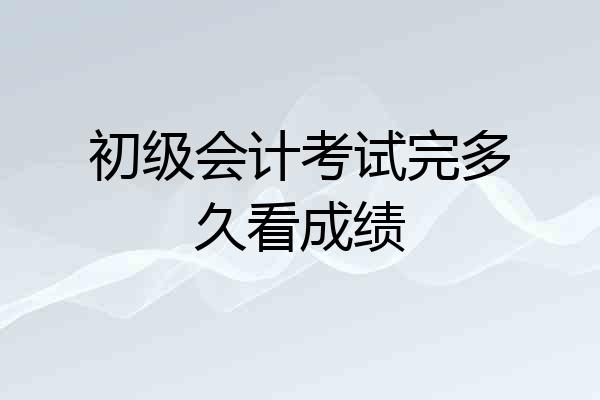 初级会计考试完多久看成绩