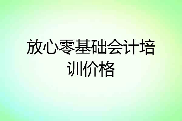 放心零基础会计培训价格