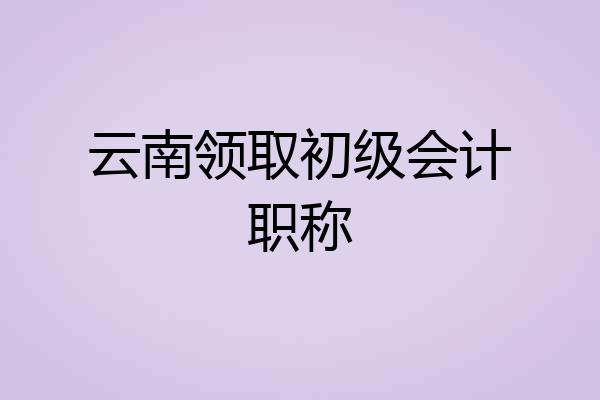 云南领取初级会计职称