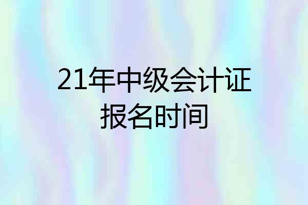 21年中级会计证报名时间