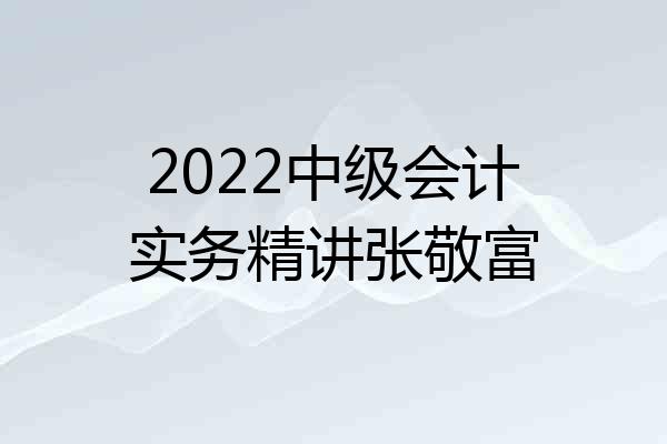 2022中级会计实务精讲张敬富