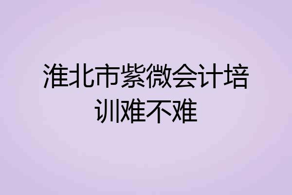 淮北市紫微会计培训难不难