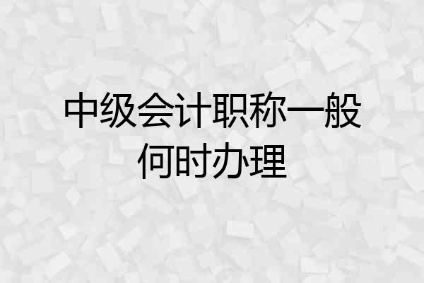 中级会计职称一般何时办理