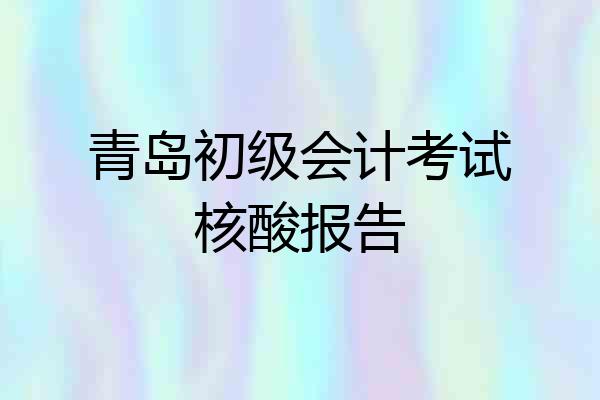 青岛初级会计考试核酸报告