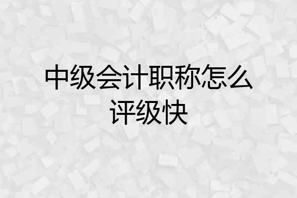 中级会计职称怎么评级快
