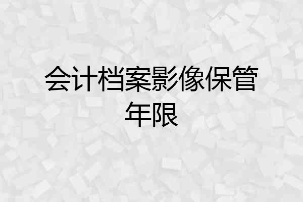会计档案影像保管年限