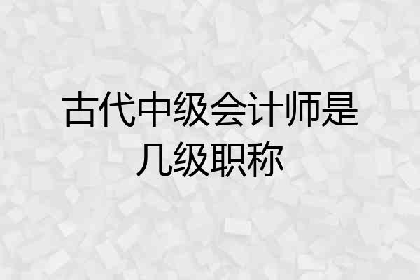 古代中级会计师是几级职称