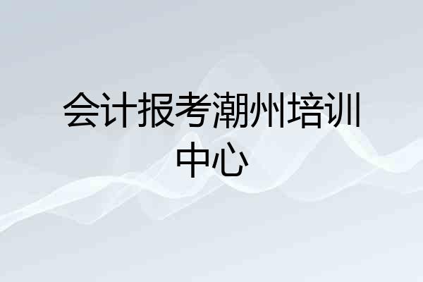 会计报考潮州培训中心