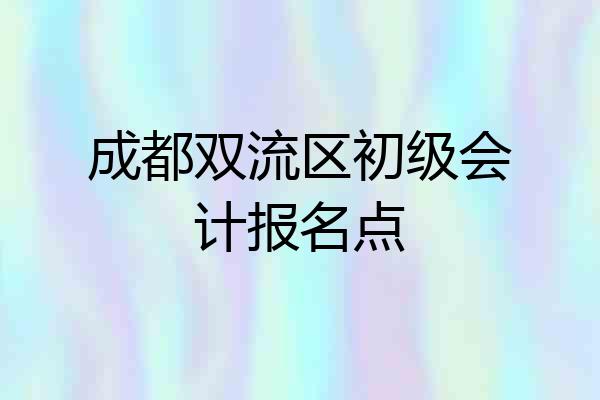 成都双流区初级会计报名点