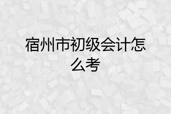 宿州市初级会计怎么考