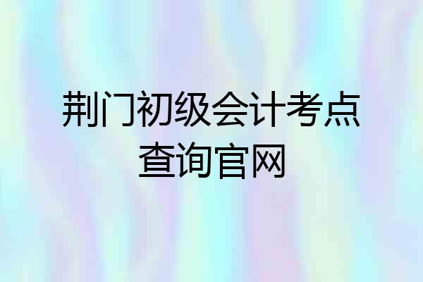荆门初级会计考点查询官网