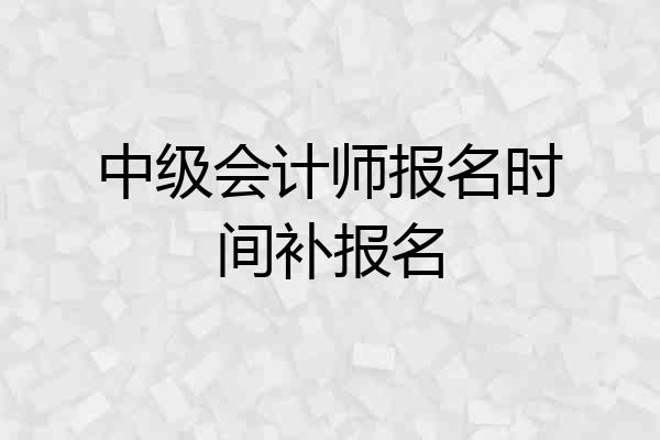 中级会计师报名时间补报名