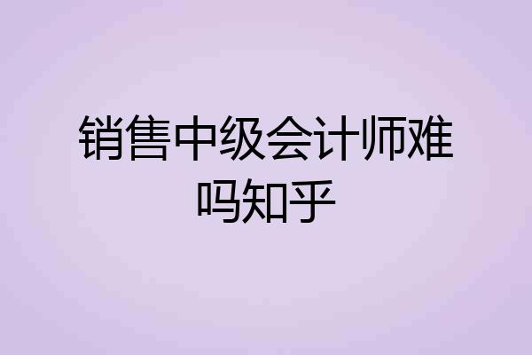 销售中级会计师难吗知乎