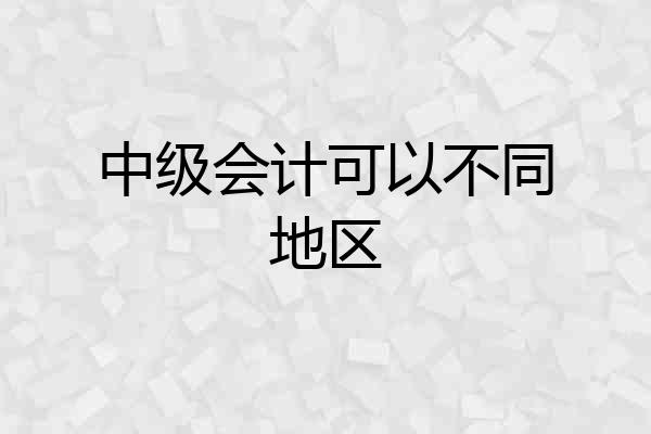 中级会计可以不同地区