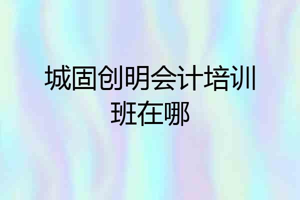 城固创明会计培训班在哪