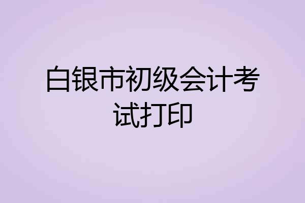 白银市初级会计考试打印