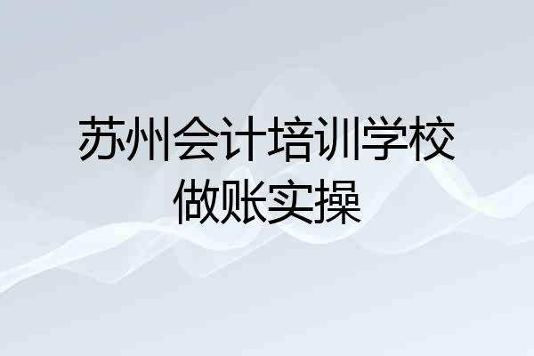 苏州会计培训学校做账实操