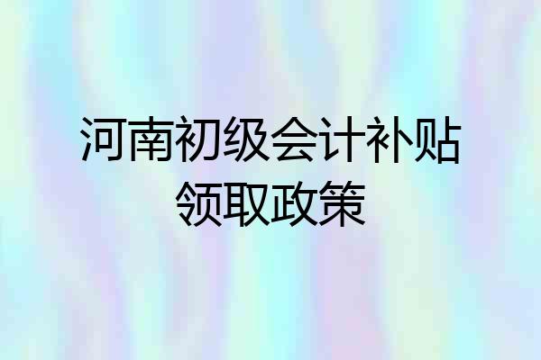 河南初级会计补贴领取政策