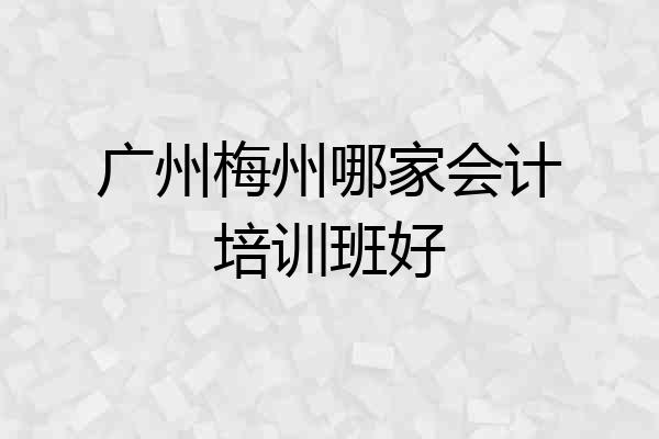 广州梅州哪家会计培训班好