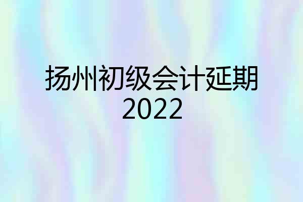 扬州初级会计延期2022