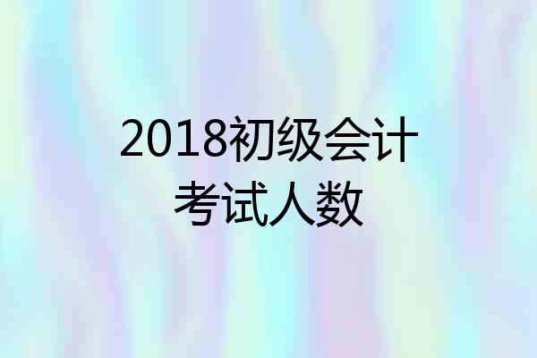 2018初级会计考试人数