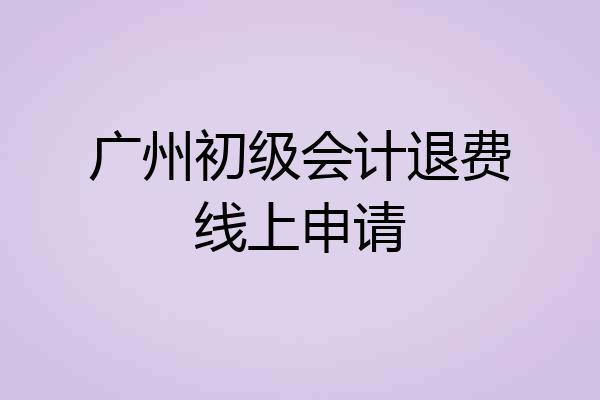 广州初级会计退费线上申请