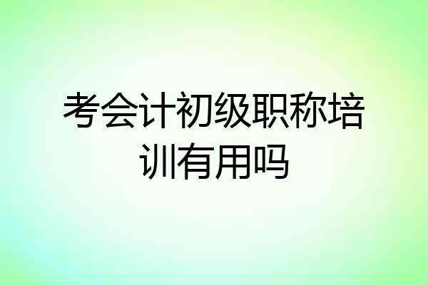 考会计初级职称培训有用吗