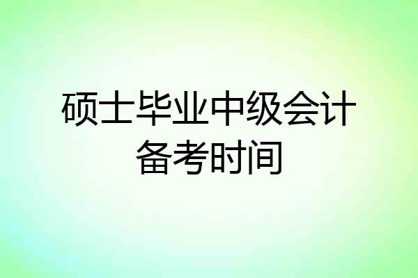 硕士毕业中级会计备考时间