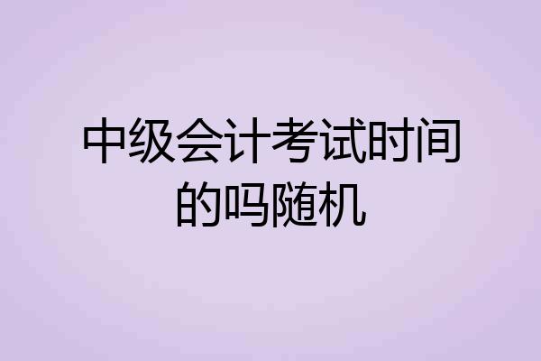 中级会计考试时间的吗随机