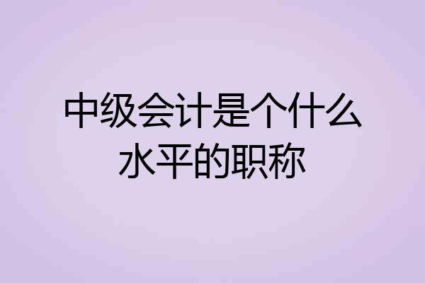 中级会计是个什么水平的职称