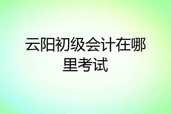 云阳初级会计在哪里考试