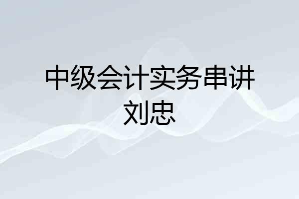 中级会计实务串讲刘忠