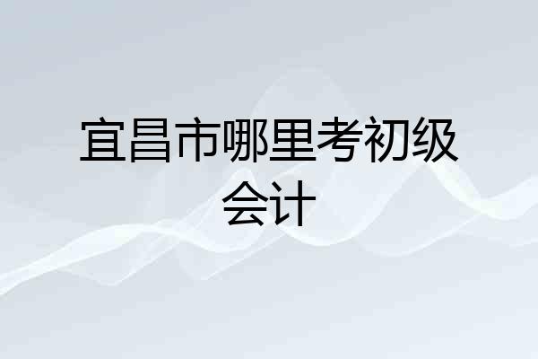 宜昌市哪里考初级会计